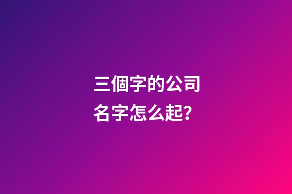 三個字的公司名字怎么起？-第1張-公司起名-玄機派