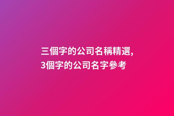 三個字的公司名稱精選,3個字的公司名字參考-第1張-公司起名-玄機(jī)派