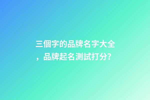 三個字的品牌名字大全，品牌起名測試打分？