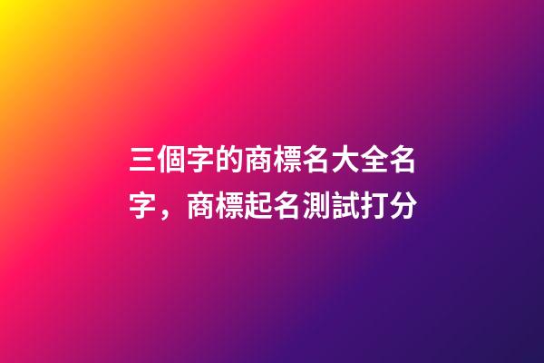 三個字的商標名大全名字，商標起名測試打分-第1張-商標起名-玄機派