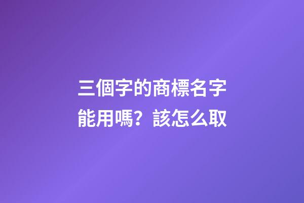 三個字的商標名字能用嗎？該怎么取-第1張-商標起名-玄機派