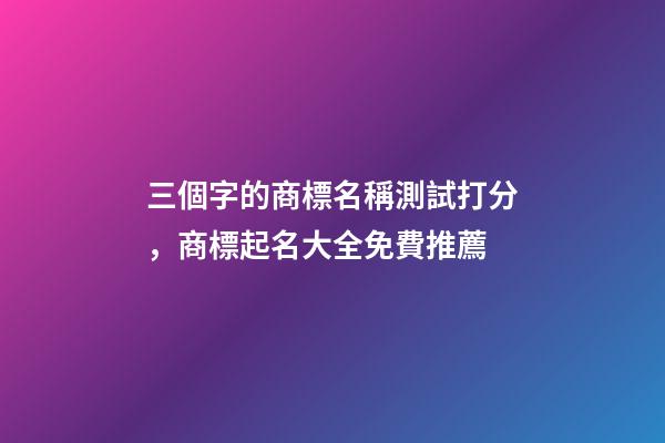 三個字的商標名稱測試打分，商標起名大全免費推薦