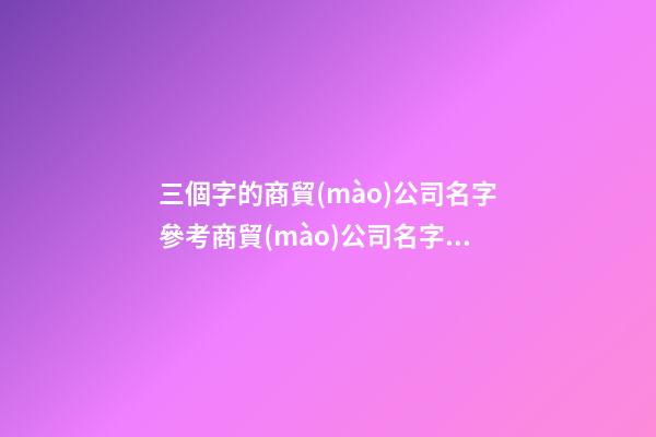 三個字的商貿(mào)公司名字參考商貿(mào)公司名字三個字2篇-第1張-公司起名-玄機派