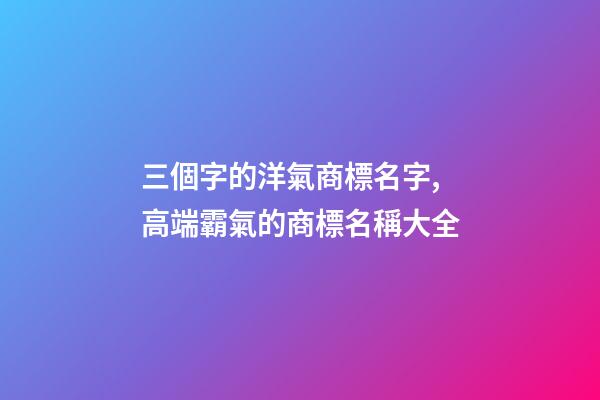 三個字的洋氣商標名字,高端霸氣的商標名稱大全-第1張-商標起名-玄機派