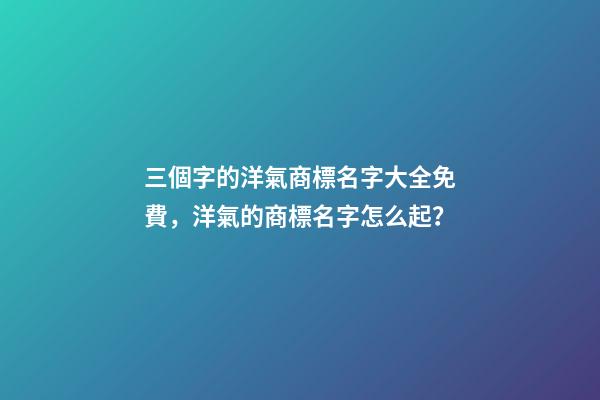 三個字的洋氣商標名字大全免費，洋氣的商標名字怎么起？-第1張-商標起名-玄機派