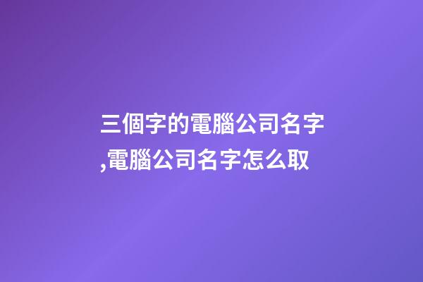 三個字的電腦公司名字,電腦公司名字怎么取-第1張-公司起名-玄機派