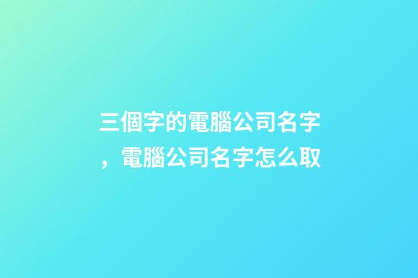 三個字的電腦公司名字，電腦公司名字怎么取-第1張-公司起名-玄機派