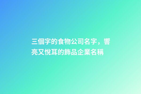 三個字的食物公司名字，響亮又悅耳的飾品企業名稱-第1張-公司起名-玄機派