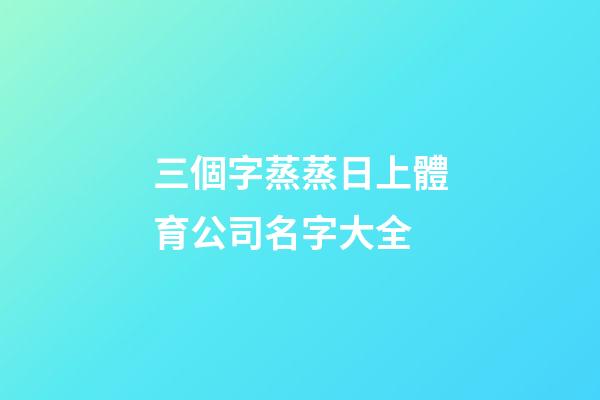 三個字蒸蒸日上體育公司名字大全-第1張-公司起名-玄機派