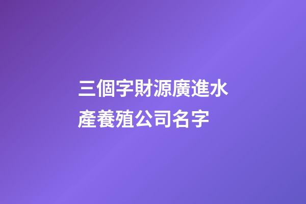 三個字財源廣進水產養殖公司名字