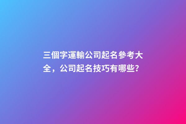 三個字運輸公司起名參考大全，公司起名技巧有哪些？