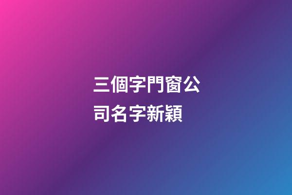 三個字門窗公司名字新穎-第1張-公司起名-玄機派