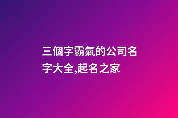 三個字霸氣的公司名字大全,起名之家-第1張-公司起名-玄機派