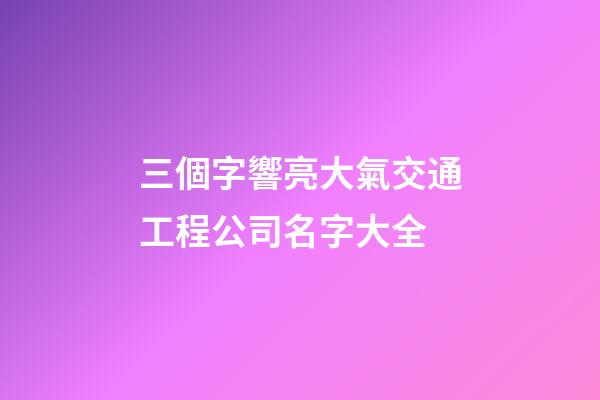 三個字響亮大氣交通工程公司名字大全-第1張-公司起名-玄機派