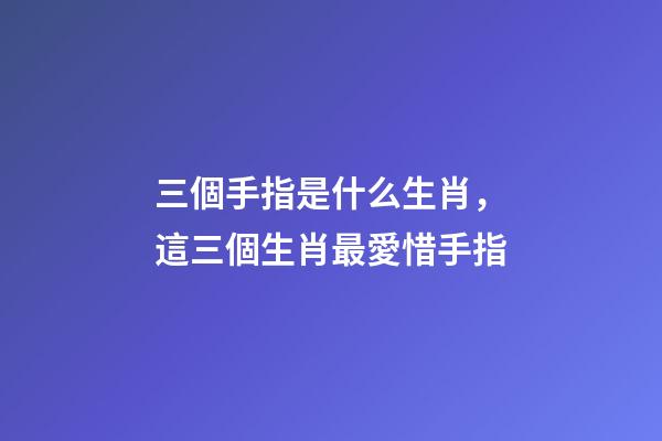 三個手指是什么生肖，這三個生肖最愛惜手指-第1張-觀點-玄機派