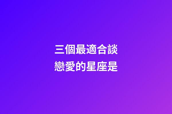 三個最適合談戀愛的星座是-第1張-星座運勢-玄機派