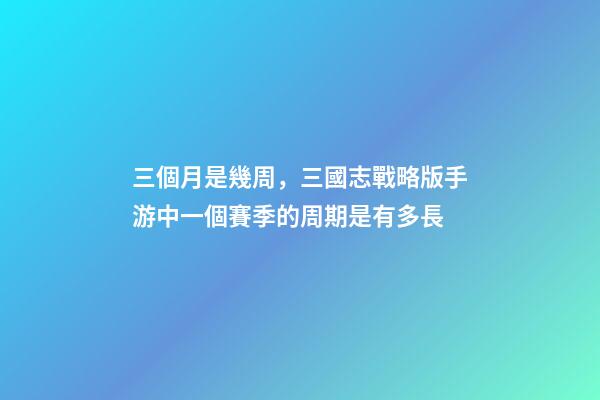 三個月是幾周，三國志戰略版手游中一個賽季的周期是有多長-第1張-觀點-玄機派