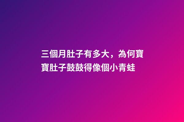 三個月肚子有多大，為何寶寶肚子鼓鼓得像個小青蛙-第1張-觀點-玄機派