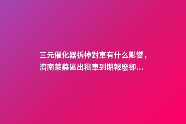 三元催化器拆掉對車有什么影響，濟南萊蕪區出租車到期報廢卻被拒絕-第1張-觀點-玄機派