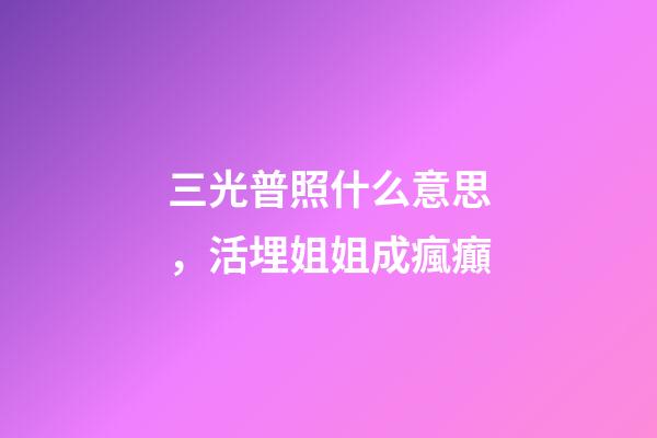 三光普照什么意思，活埋姐姐成瘋癲-第1張-觀點-玄機派