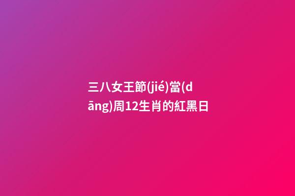 三八女王節(jié)當(dāng)周12生肖的紅黑日-第1張-觀點-玄機派