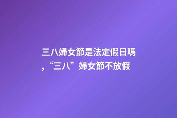 三八婦女節是法定假日嗎,“三八”婦女節不放假-第1張-觀點-玄機派