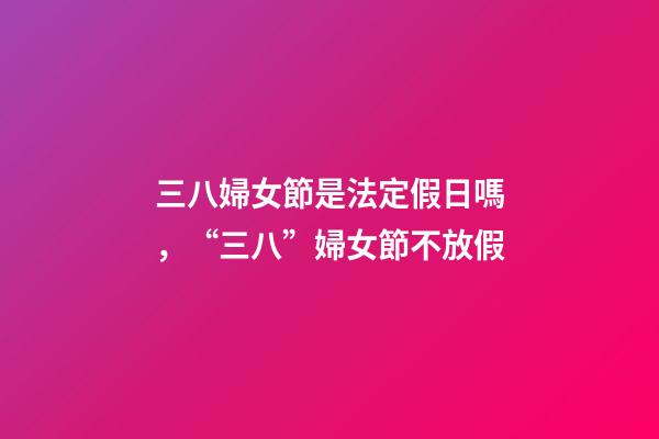 三八婦女節是法定假日嗎，“三八”婦女節不放假-第1張-觀點-玄機派