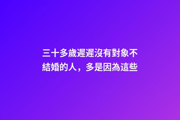 三十多歲遲遲沒有對象不結婚的人，多是因為這些
