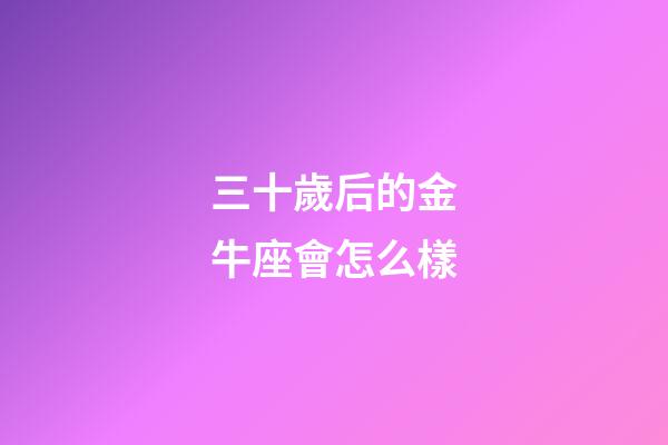 三十歲后的金牛座會怎么樣-第1張-星座運勢-玄機派