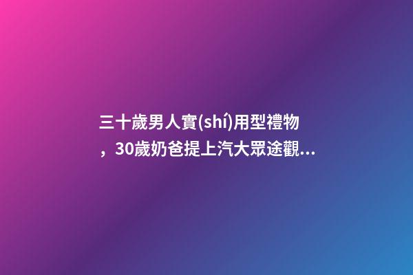 三十歲男人實(shí)用型禮物，30歲奶爸提上汽大眾途觀L-第1張-觀點(diǎn)-玄機(jī)派