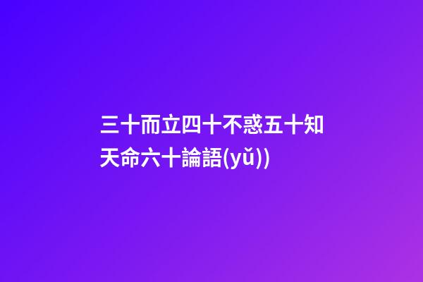 三十而立四十不惑五十知天命六十論語(yǔ)(論語(yǔ)——為政篇第四段(三十而立，四十而不惑))