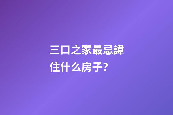 三口之家最忌諱住什么房子？