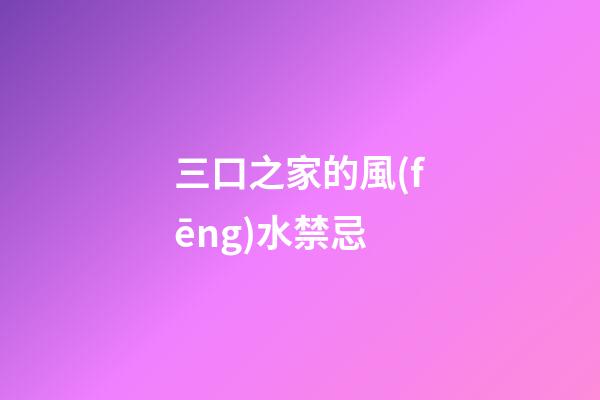 三口之家的風(fēng)水禁忌