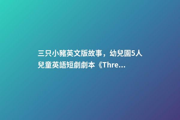 三只小豬英文版故事，幼兒園5人兒童英語短劇劇本《Three-第1張-觀點(diǎn)-玄機(jī)派