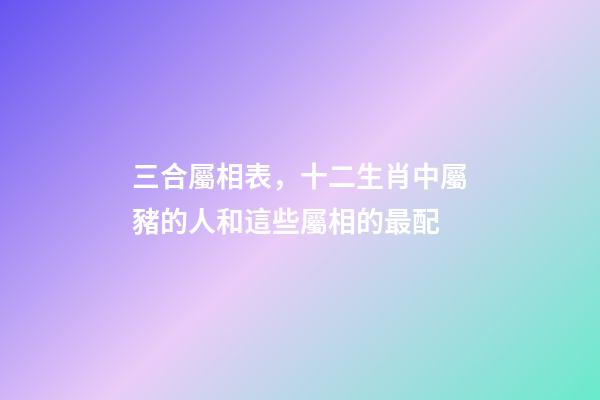 三合屬相表，十二生肖中屬豬的人和這些屬相的最配-第1張-觀點(diǎn)-玄機(jī)派