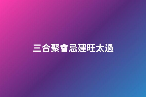 三合聚會忌建旺太過