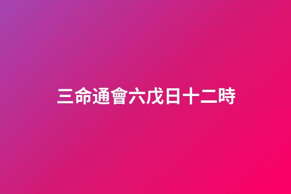 三命通會六戊日十二時