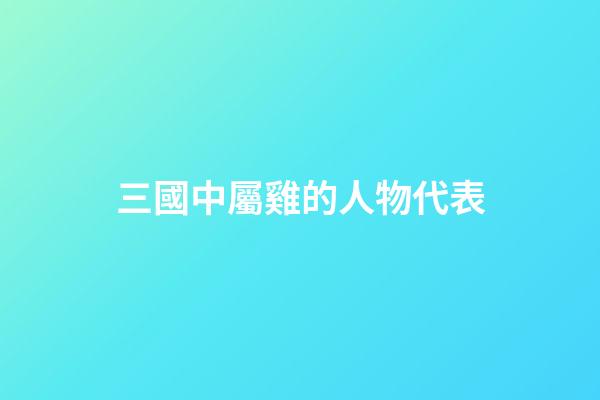 三國中屬雞的人物代表
