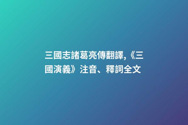 三國志諸葛亮傳翻譯,《三國演義》注音、釋詞全文-第1張-觀點-玄機派