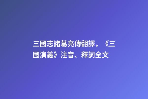 三國志諸葛亮傳翻譯，《三國演義》注音、釋詞全文-第1張-觀點-玄機派