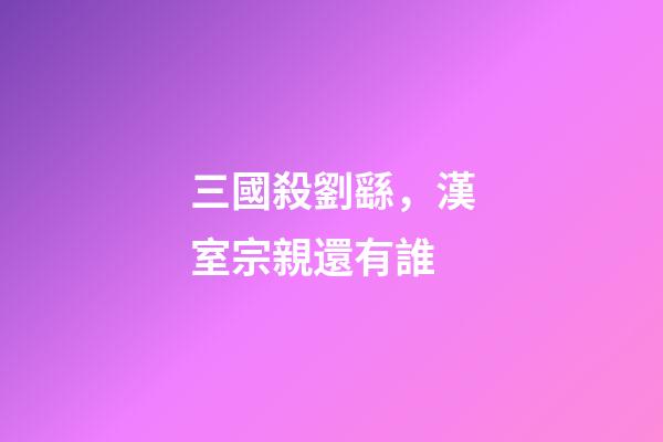 三國殺劉繇，漢室宗親還有誰-第1張-觀點-玄機派
