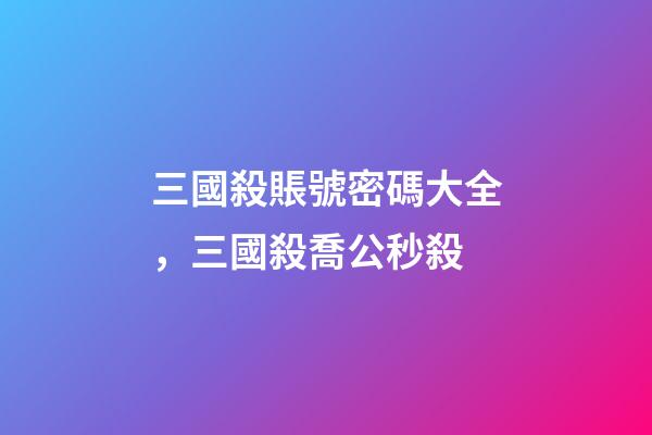 三國殺賬號密碼大全，三國殺喬公秒殺-第1張-觀點(diǎn)-玄機(jī)派