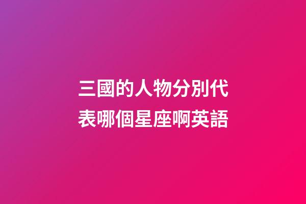 三國的人物分別代表哪個星座啊英語-第1張-星座運勢-玄機派