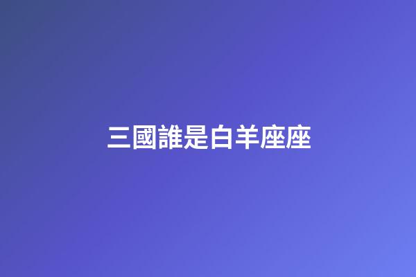 三國誰是白羊座座-第1張-星座運勢-玄機派