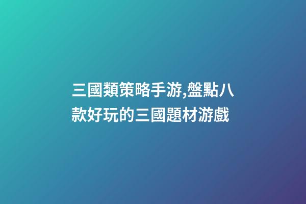 三國類策略手游,盤點八款好玩的三國題材游戲-第1張-觀點-玄機派