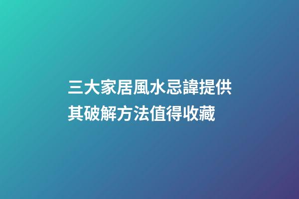 三大家居風水忌諱提供其破解方法值得收藏