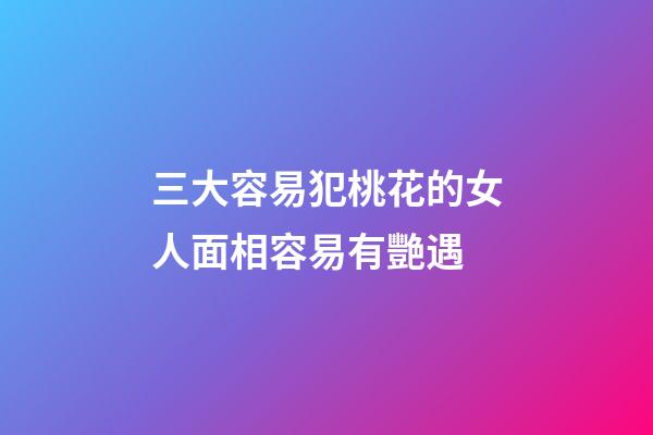 三大容易犯桃花的女人面相容易有艷遇