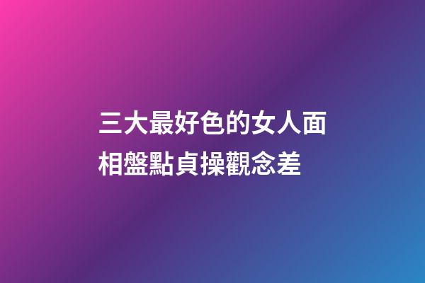 三大最好色的女人面相盤點貞操觀念差