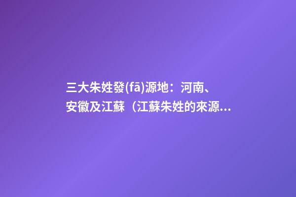 三大朱姓發(fā)源地：河南、安徽及江蘇（江蘇朱姓的來源和歷史）