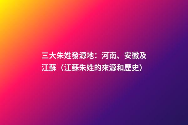 三大朱姓發源地：河南、安徽及江蘇（江蘇朱姓的來源和歷史）